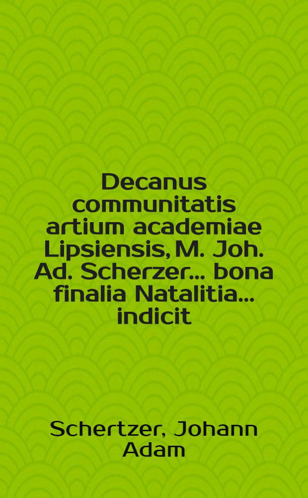 Decanus communitatis artium academiae Lipsiensis, M. Joh. Ad. Scherzer ... bona finalia Natalitia ... indicit