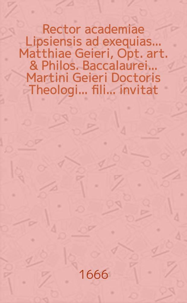 Rector academiae Lipsiensis ad exequias ... Matthiae Geieri, Opt. art. & Philos. Baccalaurei ... Martini Geieri Doctoris Theologi ... fili ... invitat