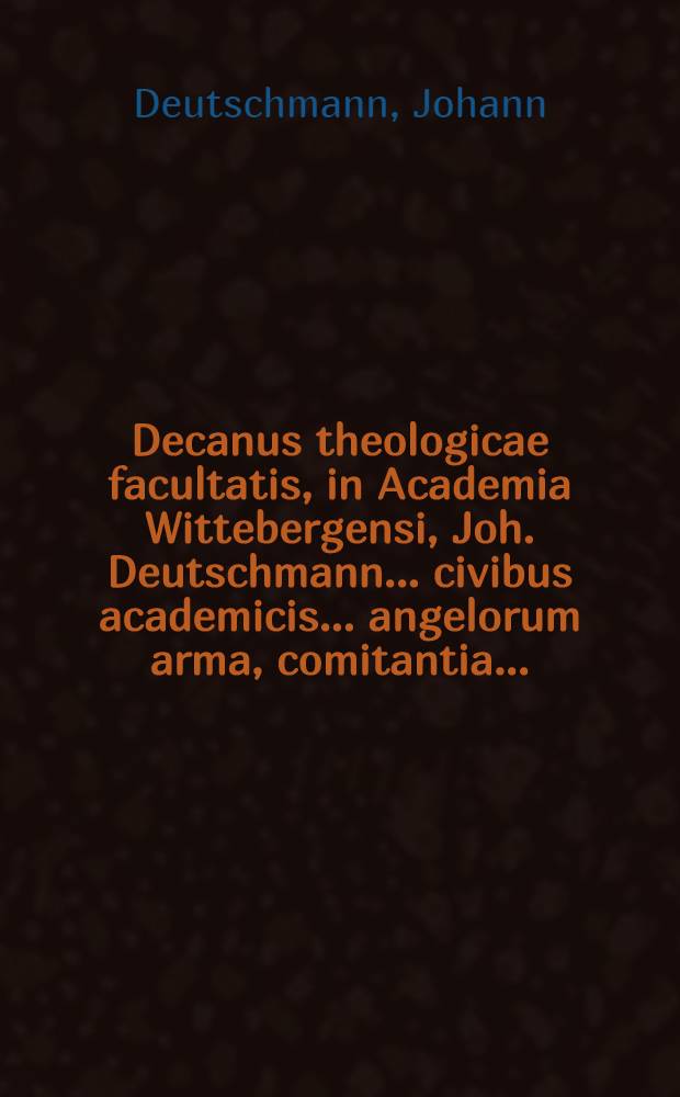 ... Decanus theologicae facultatis, in Academia Wittebergensi, Joh. Deutschmann ... civibus academicis ... angelorum arma, comitantia ...