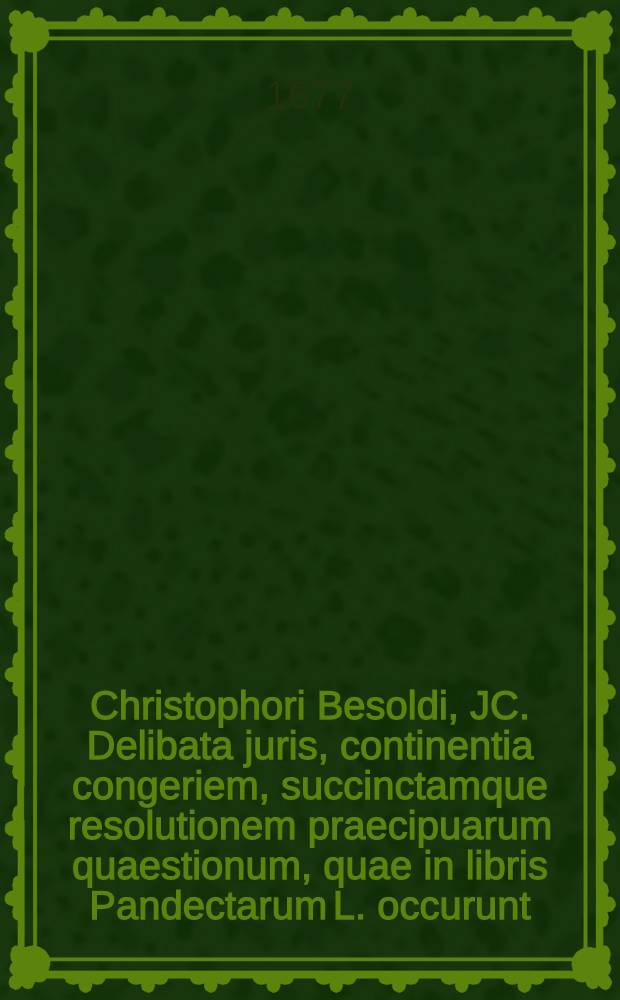 Christophori Besoldi, JC. Delibata juris, continentia congeriem, succinctamque resolutionem praecipuarum quaestionum, quae in libris Pandectarum L. occurunt, novissime revisa, et nonnullis, in prima parte, additionibus aucta, opera Ferdinandi Christophori Harpprecht, J.U.D. ...