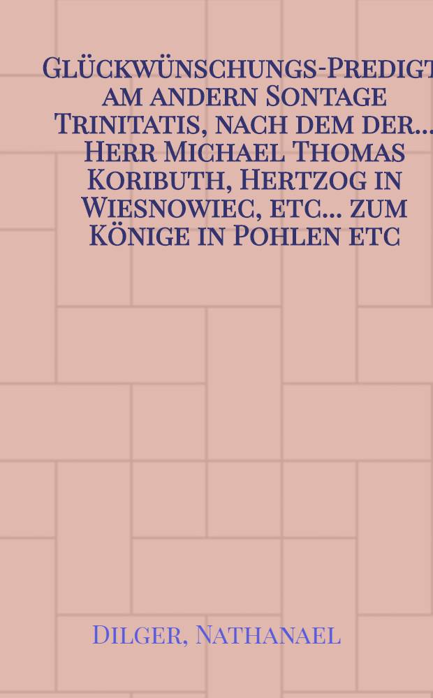 Glückwünschungs-Predigt, am andern Sontage Trinitatis, nach dem der ... Herr Michael Thomas Koributh, Hertzog in Wiesnowiec, etc. ... zum Könige in Pohlen etc. ... den 19. Juni zuvor war erwehlet worden
