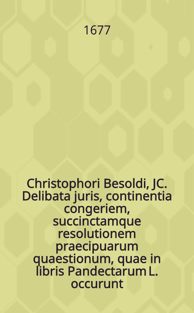 Christophori Besoldi, JC. Delibata juris, continentia congeriem, succinctamque resolutionem praecipuarum quaestionum, quae in libris Pandectarum L. occurunt, novissime revisa, et nonnullis, in prima parte, additionibus aucta, opera Ferdinandi Christophori Harpprecht, J.U.D. ... Ps. 2