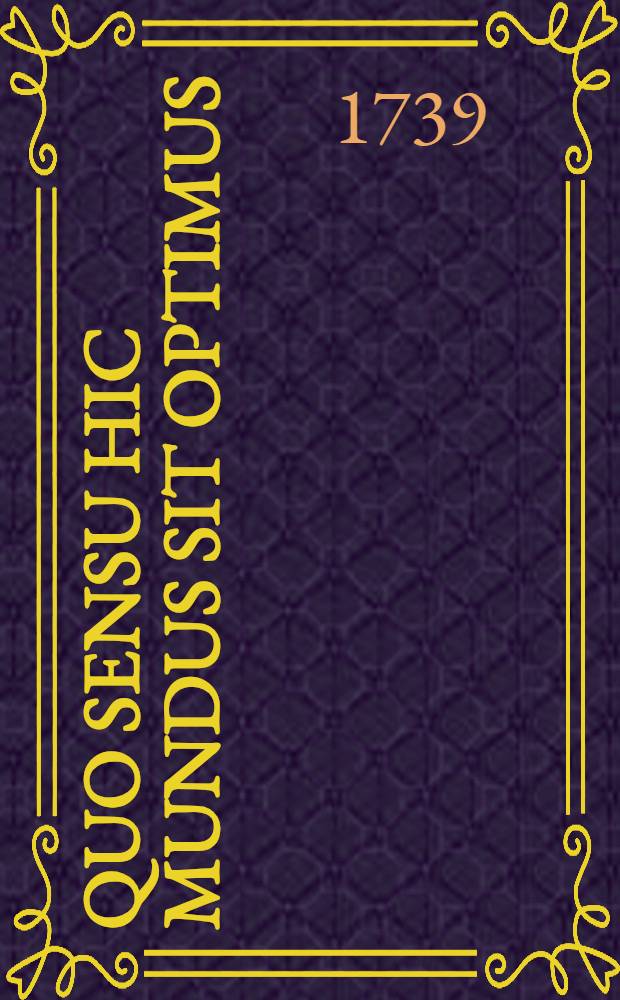 Quo sensu hic mundus sit optimus (Ob und in wie fern diese Welt die beste sey?) dissetatione academica praeside ... Ioanne Petro Reuschio ... d. XXVII. Febr. ... M DCC XXXIIII. ... exponit auctor M. Ioannes Fridericus Iacobi Wollershusa-Grubenhagensis ...