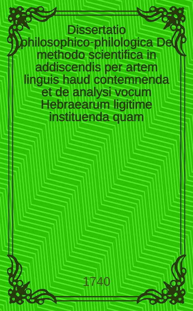Dissertatio philosophico-philologica De methodo scientifica in addiscendis per artem linguis haud contemnenda et de analysi vocum Hebraearum ligitime instituenda quam ... sub praesidio Frieder. Christiani Kochii Philosophiae Magistri tuebitur Samuel Henoch Frideric. Neubauer Sonnew. Saxo.
