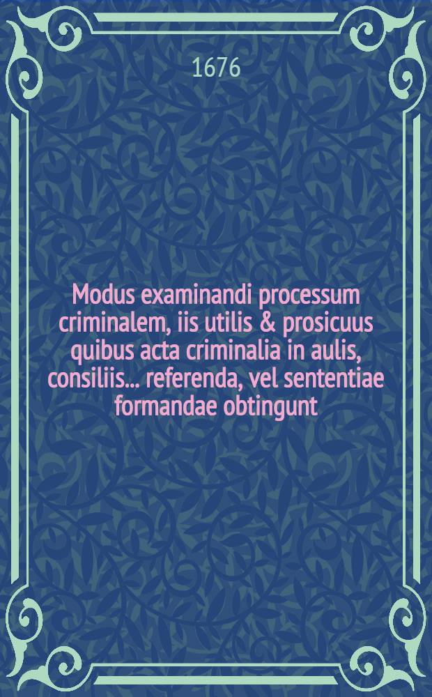 Modus examinandi processum criminalem, iis utilis & prosicuus quibus acta criminalia in aulis, consiliis ... referenda, vel sententiae formandae obtingunt, publico examini propositus sub praesidio ... Caspari Manzii, Jurium Doctoris ... in ... universitate Ingolstadiana, a M. Georgio Lueger, Bavaro, J.U. studioso, mense Junio // Commentarius rationalis ...