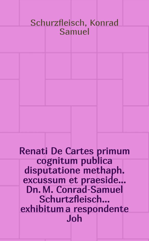 ... Renati De Cartes primum cognitum publica disputatione methaph. excussum et praeside ... Dn. M. Conrad-Samuel Schurtzfleisch ... exhibitum a respondente Joh. Michaele Hammero, Roemh. Franco ... ad diem V. Mart. ... M DC LXIV.
