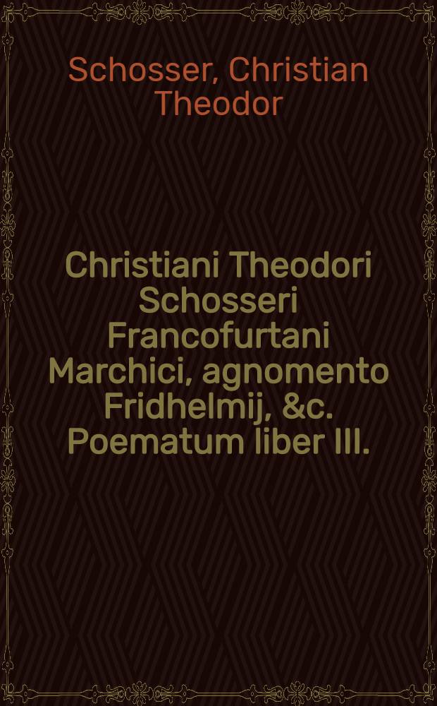 Christiani Theodori Schosseri Francofurtani Marchici, agnomento Fridhelmij, &c. Poematum liber III.