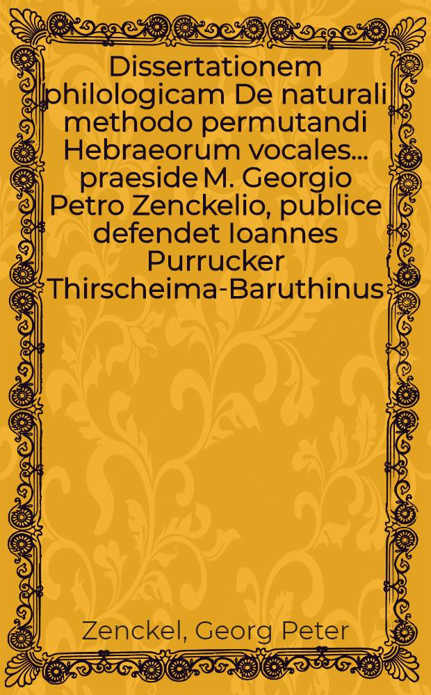 Dissertationem philologicam De naturali methodo permutandi Hebraeorum vocales ... praeside M. Georgio Petro Zenckelio, publice defendet Ioannes Purrucker Thirscheima-Baruthinus ... die 24. Octobr. MDCCXL.