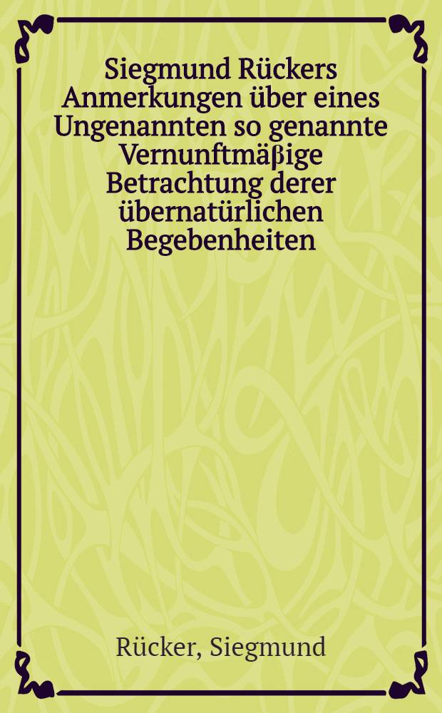 Siegmund Rückers Anmerkungen über eines Ungenannten so genannte Vernunftmäβige Betrachtung derer übernatürlichen Begebenheiten