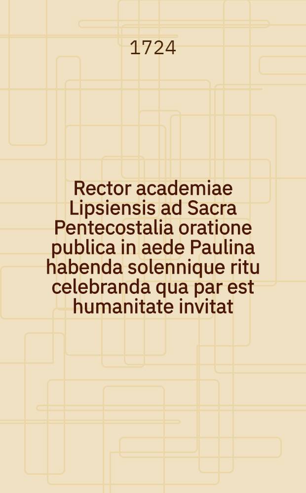 Rector academiae Lipsiensis ad Sacra Pentecostalia oratione publica in aede Paulina habenda solennique ritu celebranda qua par est humanitate invitat