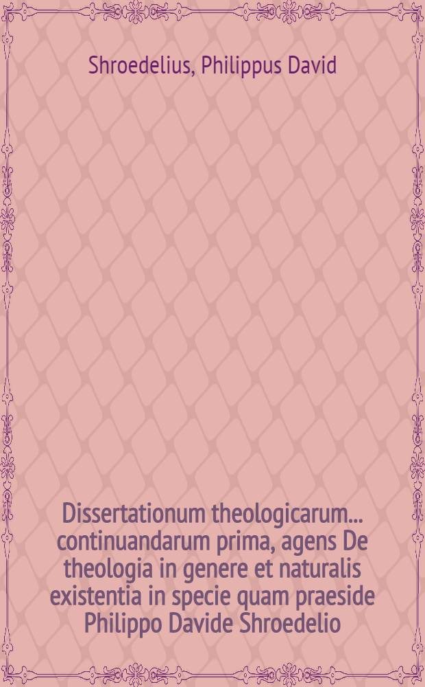Dissertationum theologicarum ... continuandarum prima, agens De theologia in genere et naturalis existentia in specie quam praeside Philippo Davide Shroedelio ... defendent et oppugnabunt die XIII. Calend. Jun. MDCCXXXIV. ... 1.) Johannes Reinhardus Hardius, Hanov. 2.) Johannes Daniel Lentzius, Hanov. 3.) Jacobus Kochend&ouml;rffer, Hanov.