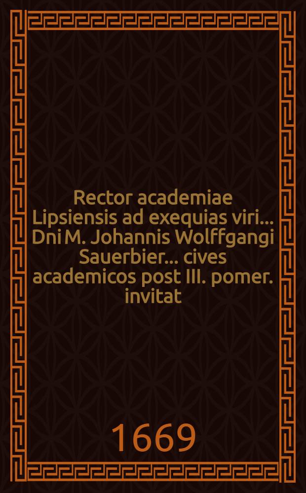 Rector academiae Lipsiensis ad exequias viri ... Dni M. Johannis Wolffgangi Sauerbier ... cives academicos post III. pomer. invitat