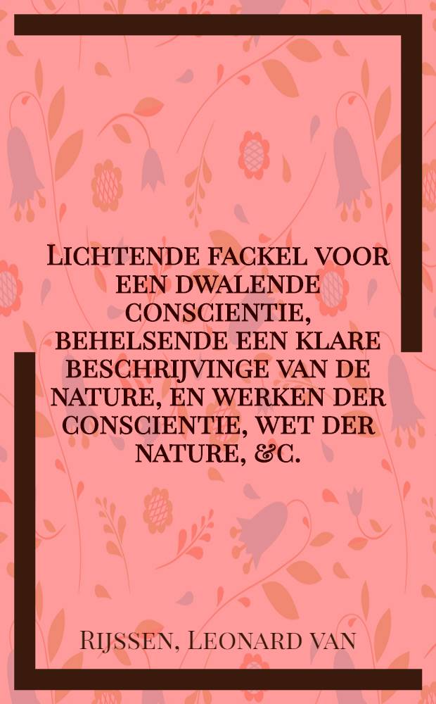 Lichtende fackel voor een dwalende conscientie, behelsende een klare beschrijvinge van de nature, en werken der conscientie, wet der nature, &c. : Met een vertoogh hoe de conscientie dwalen kan, op de nader verklaring van D. Johannes de Mey, professor tot Middelborgh ..