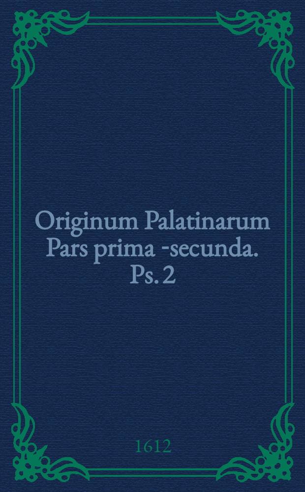 Originum Palatinarum Pars prima [-secunda]. Ps. 2 : In quibus non tantum res Palatinae, sed & multa alia recondita ad Rhenum, totamq[ue] adeo antiquitatem Germanicam, pertinentia tractantur. Accedit P. Pithoei IC. De Palatinis tam Germaniae quam Galliae, et aliis, Observatio e Gallico translata