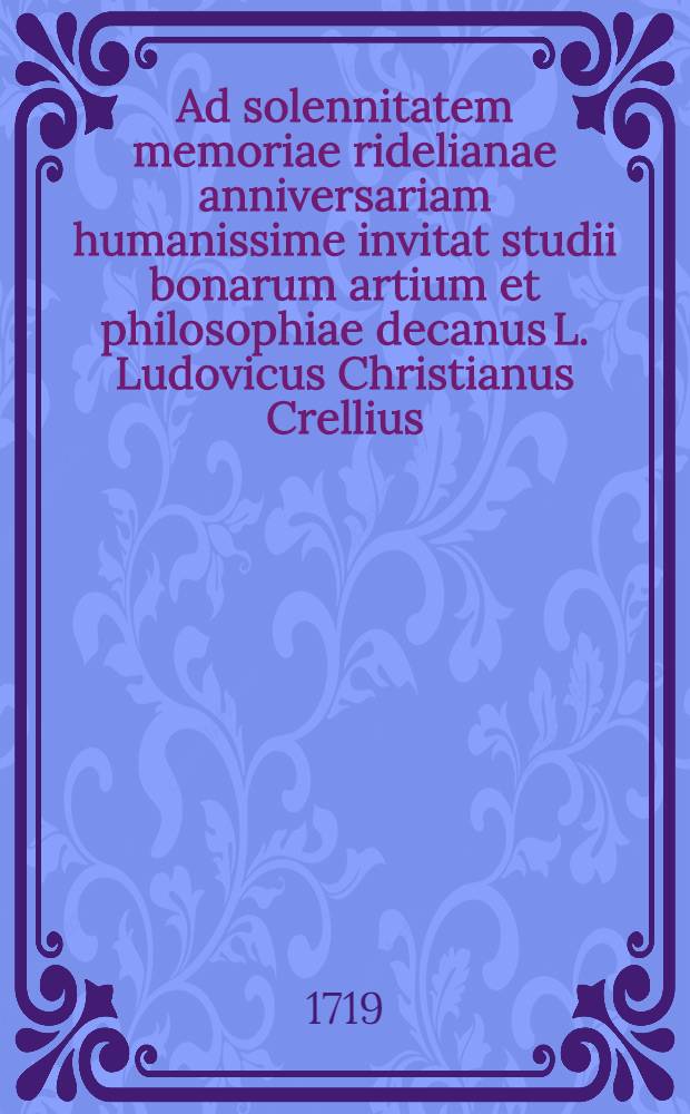 Ad solennitatem memoriae ridelianae anniversariam humanissime invitat studii bonarum artium et philosophiae decanus L. Ludovicus Christianus Crellius