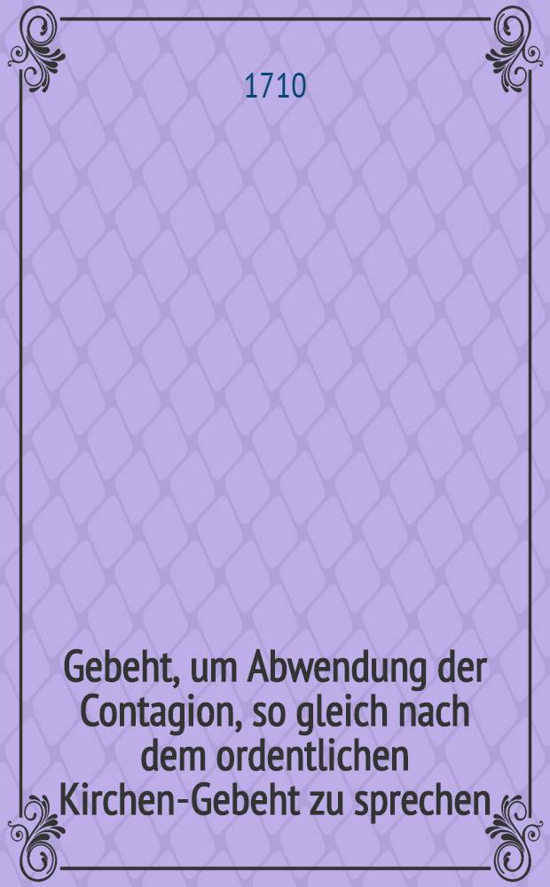 Gebeht, um Abwendung der Contagion, so gleich nach dem ordentlichen Kirchen-Gebeht zu sprechen