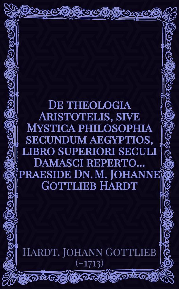 De theologia Aristotelis, sive Mystica philosophia secundum aegyptios, libro superiori seculi Damasci reperto ... praeside Dn. M. Johanne Gottlieb Hardt ... ad diem XX. Octobr. MDCLXXXIIX. ... exoptat autor-respondens Johannes Laurentius Beckh, Sammenhemio-Francus ...
