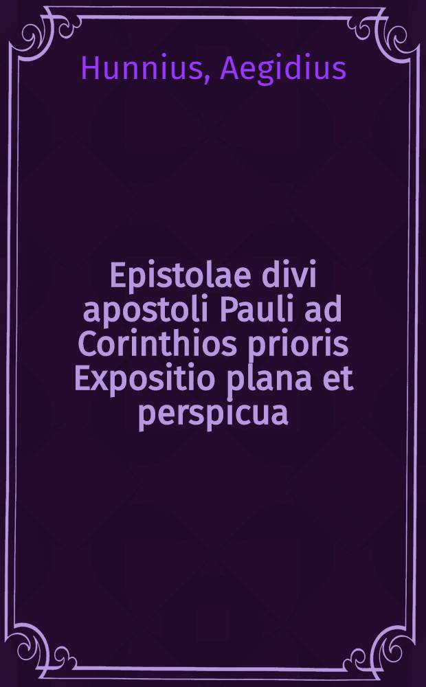 Epistolae divi apostoli Pauli ad Corinthios prioris Expositio plana et perspicua : Cum Oratione post praefationem maxime frugifera, in qua praecipui loci ex priore hac Epistola ad Corinthios observandi complectuntur, eiusque insignes utilitates in astruendis articulis fidei christianae ob oculos ponuntur