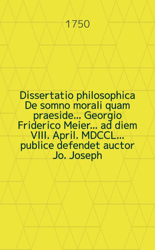 Dissertatio philosophica De somno morali quam praeside ... Georgio Friderico Meier ... ad diem VIII. April. MDCCL. ... publice defendet auctor Jo. Joseph. Sucro Magdeburgensis