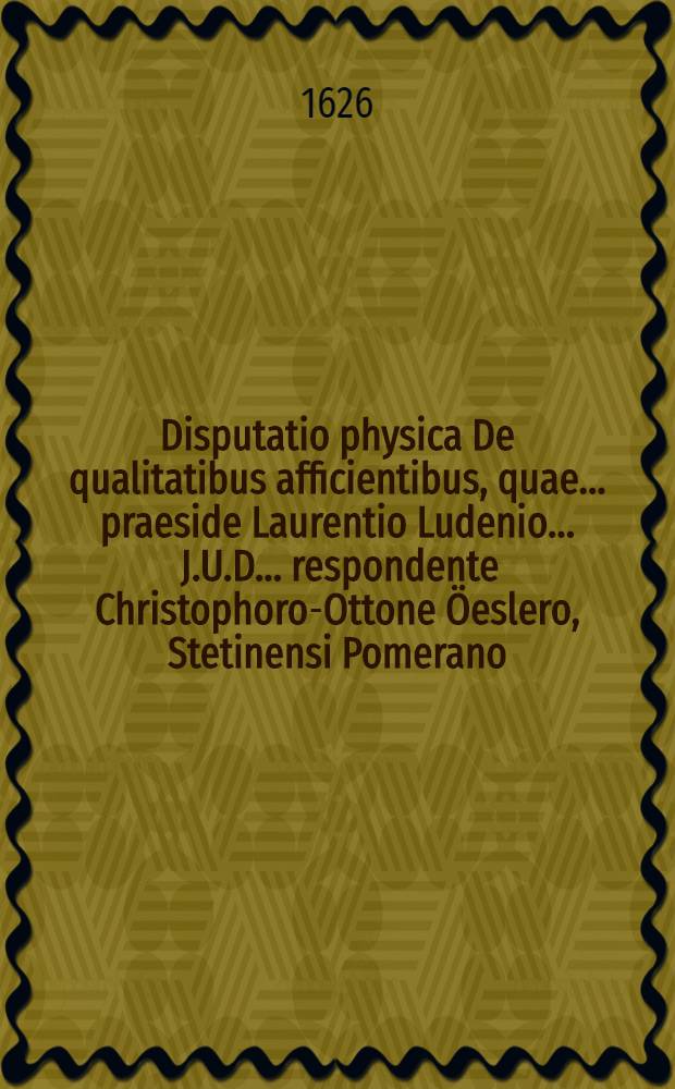 Disputatio physica De qualitatibus afficientibus, quae ... praeside Laurentio Ludenio ... J.U.D. ... respondente Christophoro-Ottone Öeslero, Stetinensi Pomerano
