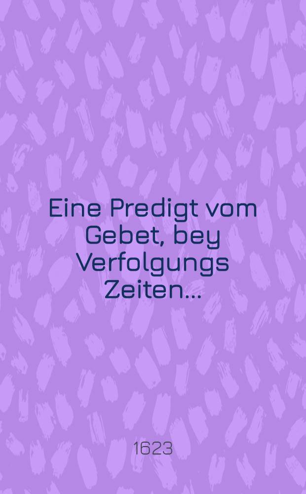 Eine Predigt vom Gebet, bey Verfolgungs Zeiten ...