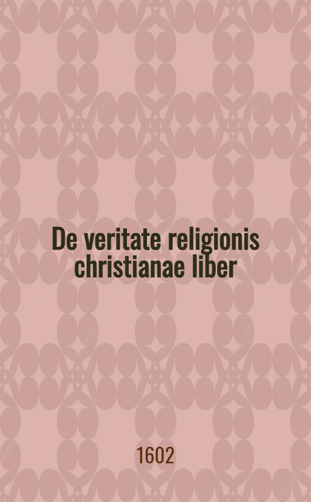 De veritate religionis christianae liber : Adversus atheos, epicureos, ethnicos, judaeos, mahumedistas, & caeteros infideles. Accessit ejusdem authoris, Vitae mortisq[ue] atque adeo humanarum actionum christiana ac pia Consideratio : Una cum indice rerum ac verborum copioso