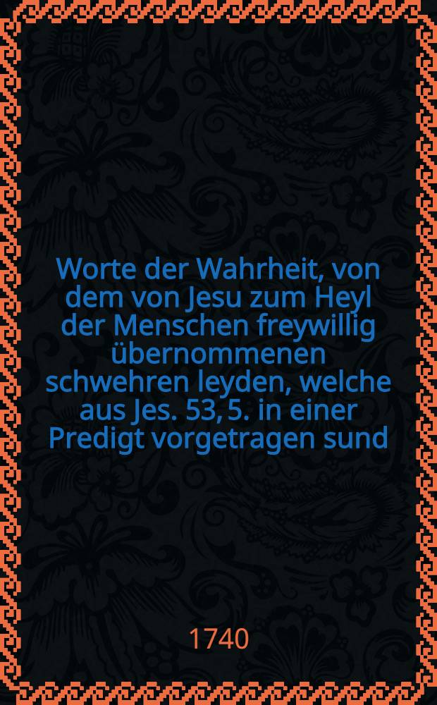 Worte der Wahrheit, von dem von Jesu zum Heyl der Menschen freywillig &uuml;bernommenen schwehren leyden, welche aus Jes. 53, 5. in einer Predigt vorgetragen sund, und auf vieler Verlangen dem Druck &uuml;bergeben werden. [Т. 2] : Der Vorzug einiger Glaubigen in ihren Wercken vor Echristo, wird gezeiget aus Joh. 14, 12