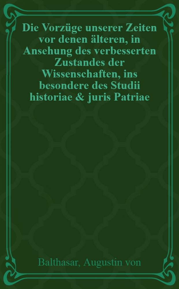 Die Vorzüge unserer Zeiten vor denen älteren, in Ansehung des verbesserten Zustandes der Wissenschaften, ins besondere des Studii historiae & juris Patriae : In einer Rede bey Eröffnung der, unter dem Nahmen Collectorum Historiae ac Juris patrii, im Jahr 1742. errichteten Pommerschen Gesellschaft, in ersterer öffentl. Versammlung am 1 Octobr. desselben Jahrs abgehandelt