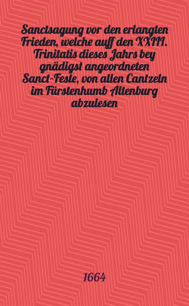 Sanctsagung vor den erlangten Frieden, welche auff den XXIII. Trinitatis dieses Jahrs bey gnädigst angeordneten Sanct-Feste, von allen Cantzeln im Fürstenhumb Altenburg abzulesen