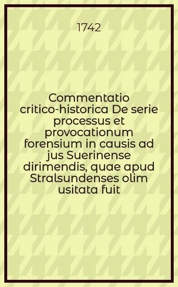 Commentatio critico-historica De serie processus et provocationum forensium in causis ad jus Suerinense dirimendis, quae apud Stralsundenses olim usitata fuit, h. e.: Von dem vormaligen Gerichts-Gebrauch, nach welchem die Stralsundische Landbegüterte ihre Streit-Sachen, zuerst, an den Stall zu Stralsund gebracht, von da aber an das Kirchspiel zu Pütt, von da an den Rath zu Stralsund, von da an den Fürstl. Burd-Wall zu Loitz von da an den Stapel oder das Buch zu Schwerin und von da an die Sieben Eichen appelliren können