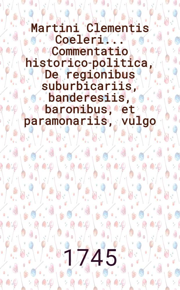 Martini Clementis Coeleri ... Commentatio historico-politica, De regionibus suburbicariis, banderesiis, baronibus, et paramonariis, vulgo: Von Gr&auml;ntzhaltern, des R. Reichs Panneren, Freyherren und Vitzdomern