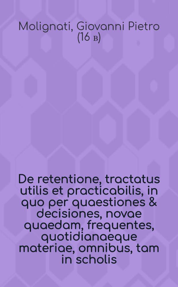 De retentione, tractatus utilis et practicabilis, in quo per quaestiones & decisiones, novae quaedam, frequentes, quotidianaeque materiae, omnibus, tam in scholis, quam in causarum foro versantibus, summe necessariae pertractantur