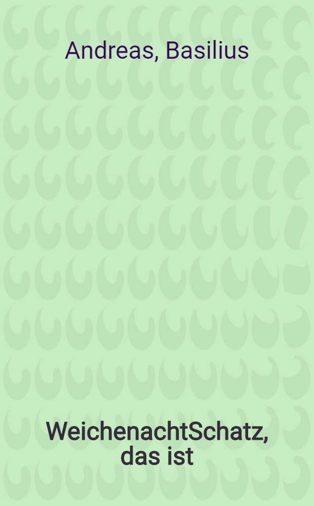 WeichenachtSchatz, das ist: Drey christliche und einfeltige Predigten : Die erste, Memoria S. Christi, das ist: Erinnerung oder Ehrengedechtnisz des heiligen Christs; Die andere, Dona Christi, das ist: Heilige Christbescherung; Die dritte, Pax aurea, das ist: Friedsund Glückwundsch zum newen Jahr