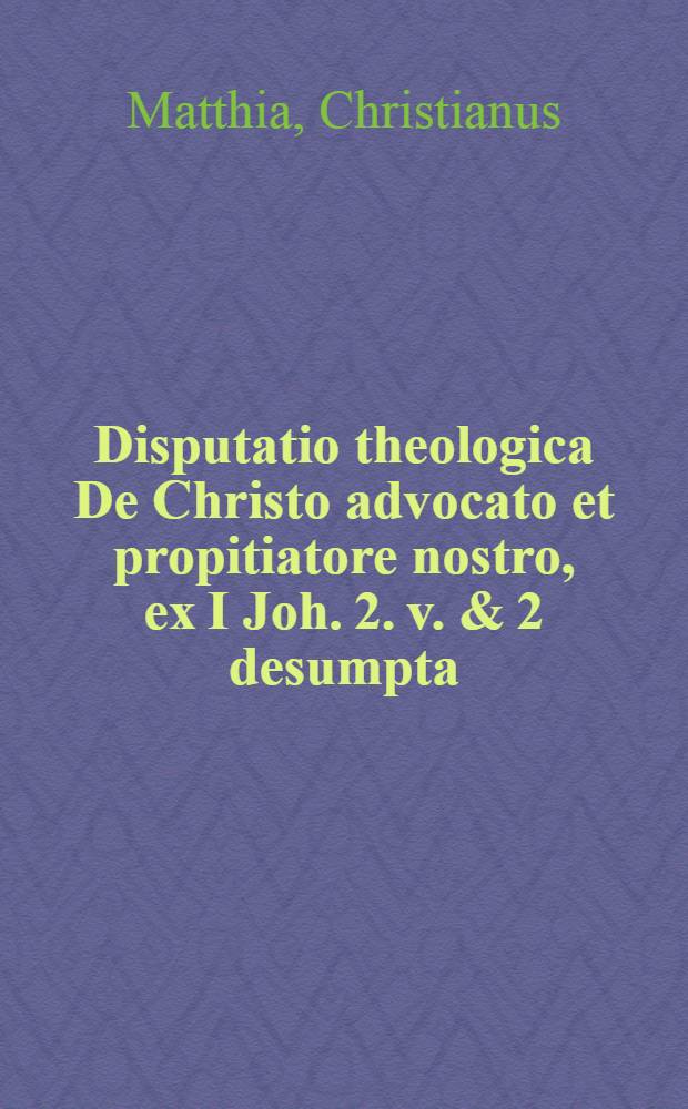 Disputatio theologica De Christo advocato et propitiatore nostro, ex I Joh. 2. v. & 2 desumpta // Methodica Scripturae Sacrae ...