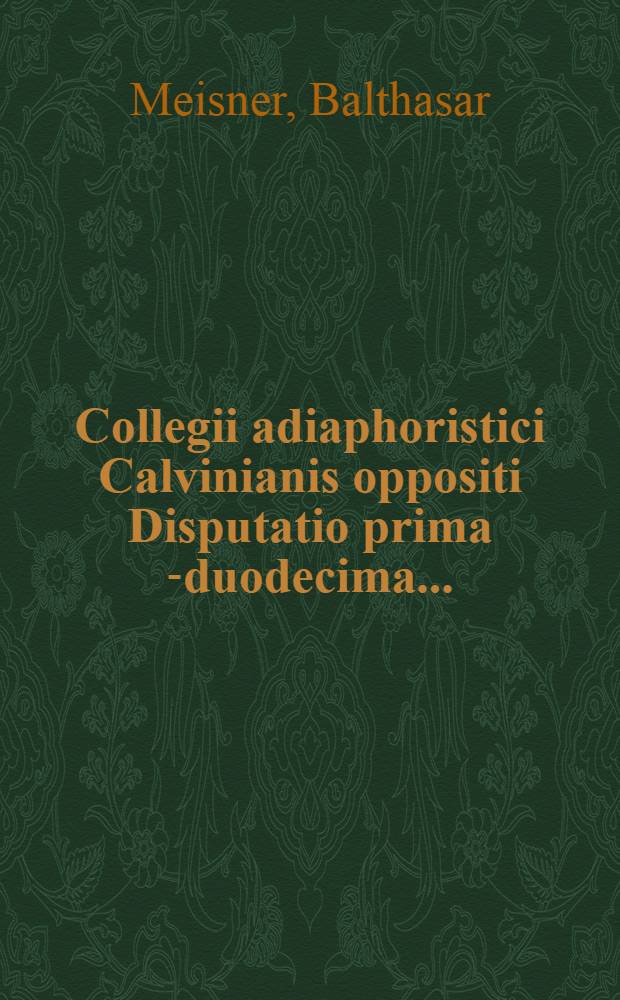 Collegii adiaphoristici Calvinianis oppositi Disputatio prima [-duodecima] ...