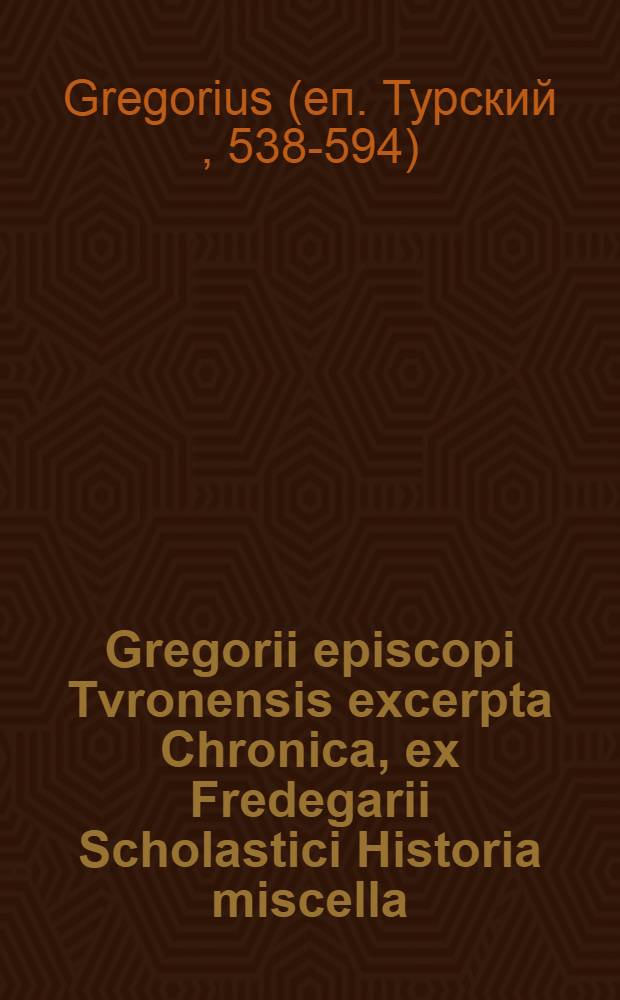 Gregorii episcopi Tvronensis excerpta Chronica, ex Fredegarii Scholastici Historia miscella // Corpus Francicae historiae ...