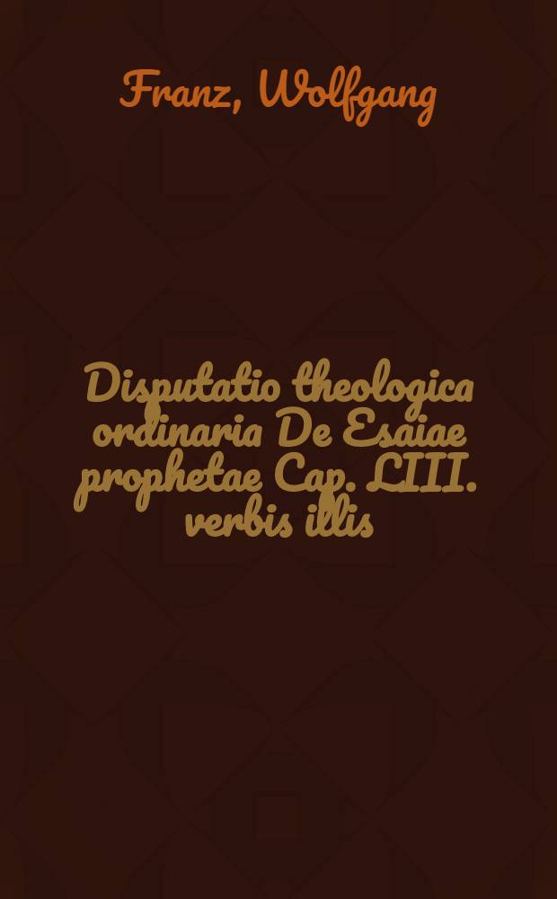 Disputatio theologica ordinaria De Esaiae prophetae Cap. LIII. verbis illis: "Vere languores nostros ipse tulit", & c., quae ... habebitur ad diem XVII. Martij.