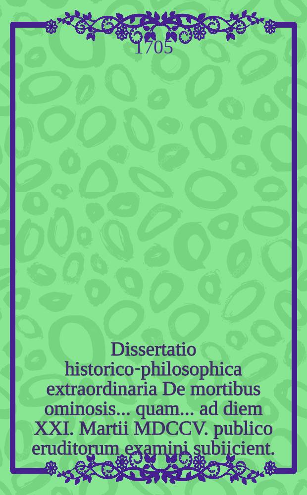 Dissertatio historico-philosophica extraordinaria De mortibus ominosis ... quam ... ad diem XXI. Martii MDCCV. publico eruditorum examini subiicient ... praeses Christianus Juncker, Dresd. Philos. Mag. ... & respondens Ioh. Fridericus Einert, Coburgo-Francus ...