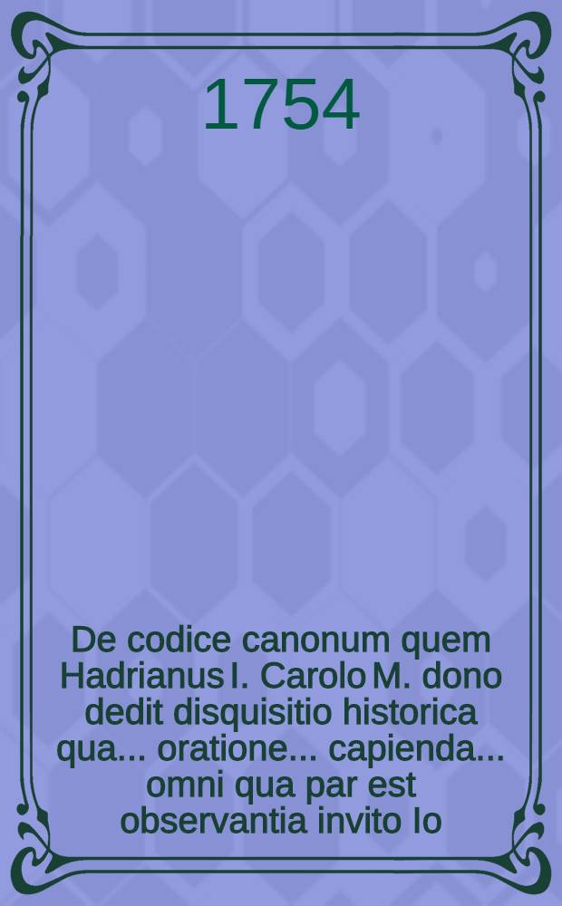 De codice canonum quem Hadrianus I. Carolo M. dono dedit disquisitio historica qua ... oratione ... capienda ... omni qua par est observantia invito Io. Christophorus Rudolph.