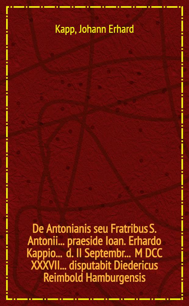 De Antonianis seu Fratribus S. Antonii ... praeside Ioan. Erhardo Kappio ... d. II Septembr. ... M DCC XXXVII. ... disputabit Diedericus Reimbold Hamburgensis
