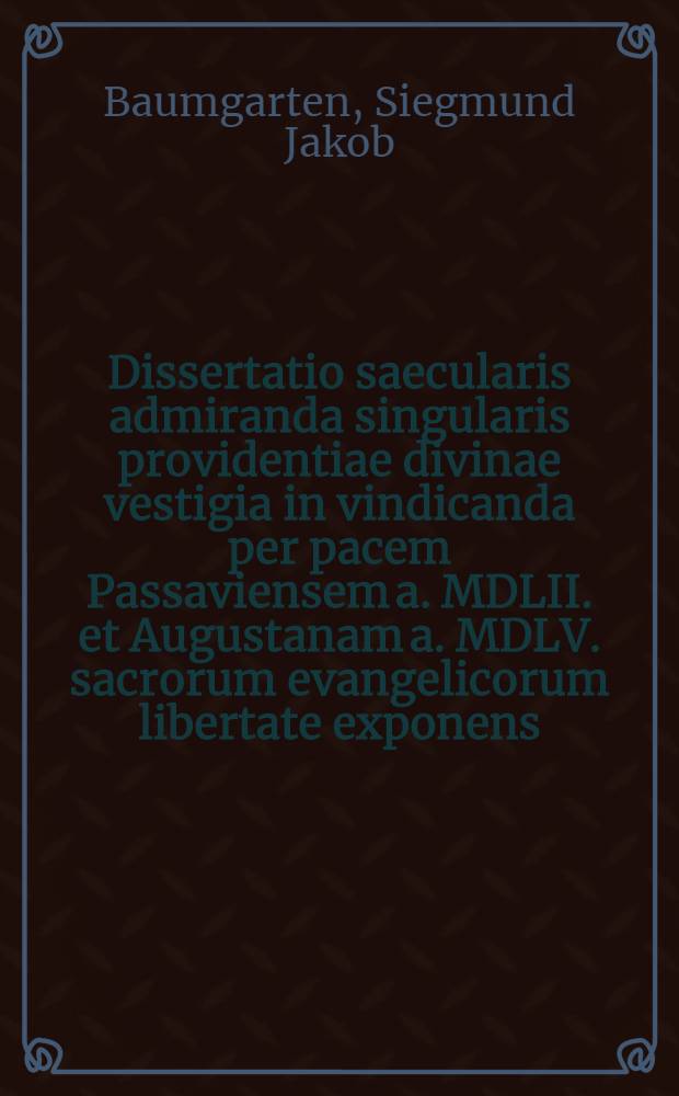 Dissertatio saecularis admiranda singularis providentiae divinae vestigia in vindicanda per pacem Passaviensem a. MDLII. et Augustanam a. MDLV. sacrorum evangelicorum libertate exponens, quam ... moderatore ... Sigismundo Iacobo Baumgarten S.S. Theologiae Doctore ... die XXV. Septembris MDCCLV. proponet auctor Ioannes Augustus Noesselt, Halensis