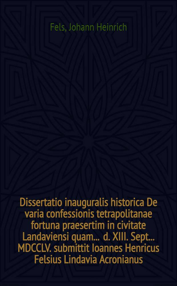 Dissertatio inauguralis historica De varia confessionis tetrapolitanae fortuna praesertim in civitate Landaviensi quam ... d. XIII. Sept. ... MDCCLV. submittit Ioannes Henricus Felsius Lindavia Acronianus ...