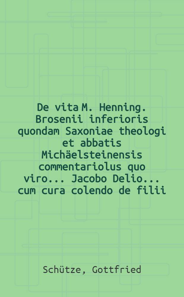 De vita M. Henning. Brosenii inferioris quondam Saxoniae theologi et abbatis Michäelsteinensis commentariolus quo viro ... Jacobo Delio ... cum cura colendo de filii ... Henrici Friderici Delii ... gratulatur M. Godofredus Schütze ... mens. Octobr. a. MDCCXXXXIII.