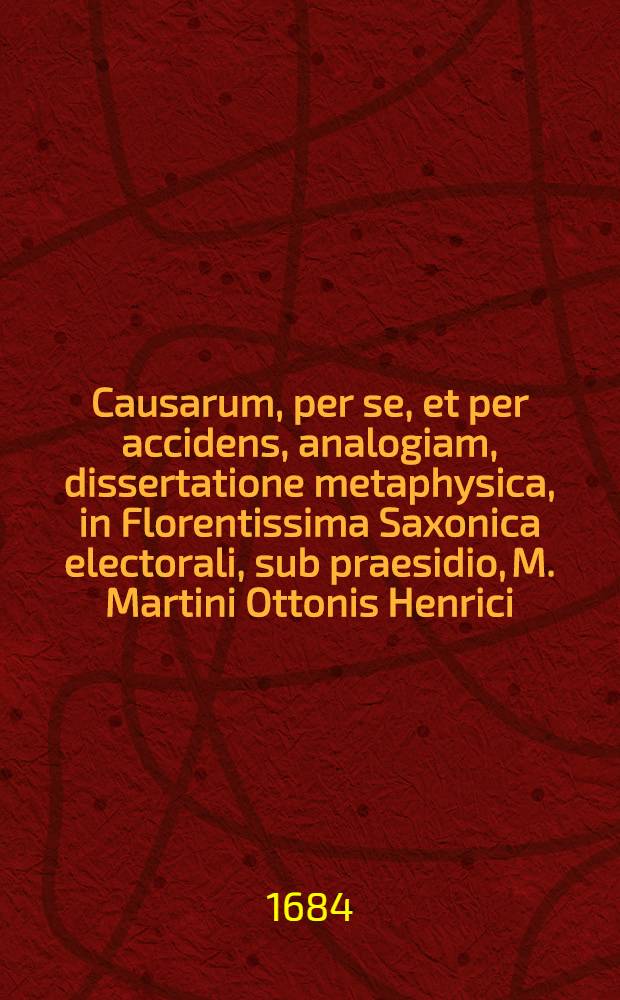 Causarum, per se, et per accidens, analogiam, dissertatione metaphysica, in Florentissima Saxonica electorali, sub praesidio, M. Martini Ottonis Henrici, Hadelensis ... subjiciet respondens, Johannes Christoph Nie&beta;ner, Lusatus Zittanus, ad diem V. Apr. M DC XXCIV. ...