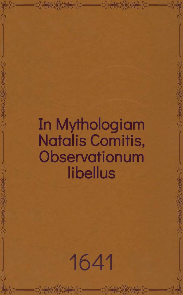 In Mythologiam Natalis Comitis, Observationum libellus // ... Mythologiae ... libri decem