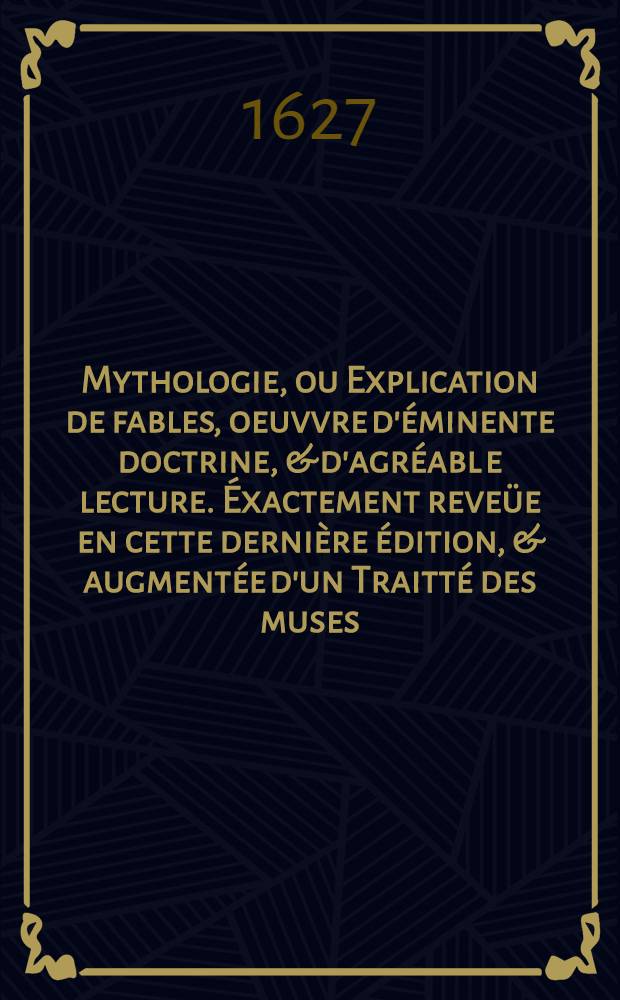 Mythologie, ou Explication de fables, oeuvvre d'éminente doctrine, & d'agréabl e lecture. Éxactement reveüe en cette dernière édition, & augmentée d'un Traitté des muses; De plusieurs remarques fort curieuses; De diverses moralitez touchant les principaux dieux; Et d'un abbrégé de leurs images