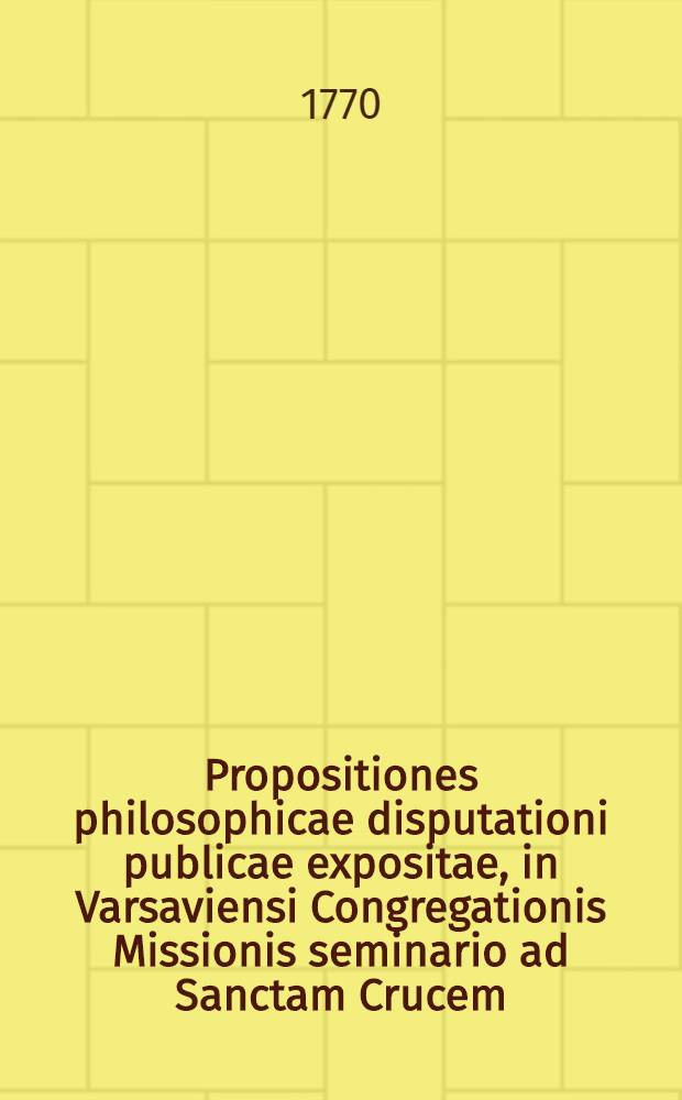 Propositiones philosophicae disputationi publicae expositae, in Varsaviensi Congregationis Missionis seminario ad Sanctam Crucem