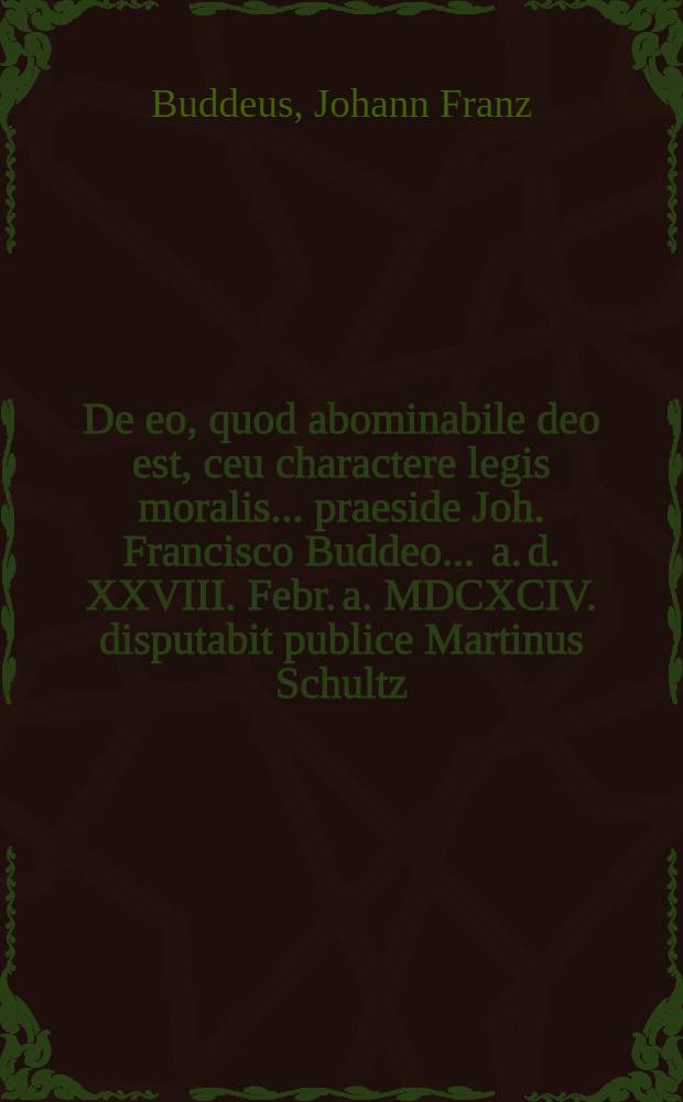 ... De eo, quod abominabile deo est, ceu charactere legis moralis ... praeside Joh. Francisco Buddeo ... a. d. XXVIII. Febr. a. MDCXCIV. disputabit publice Martinus Schultz, Stendalia-Palaeo. March.