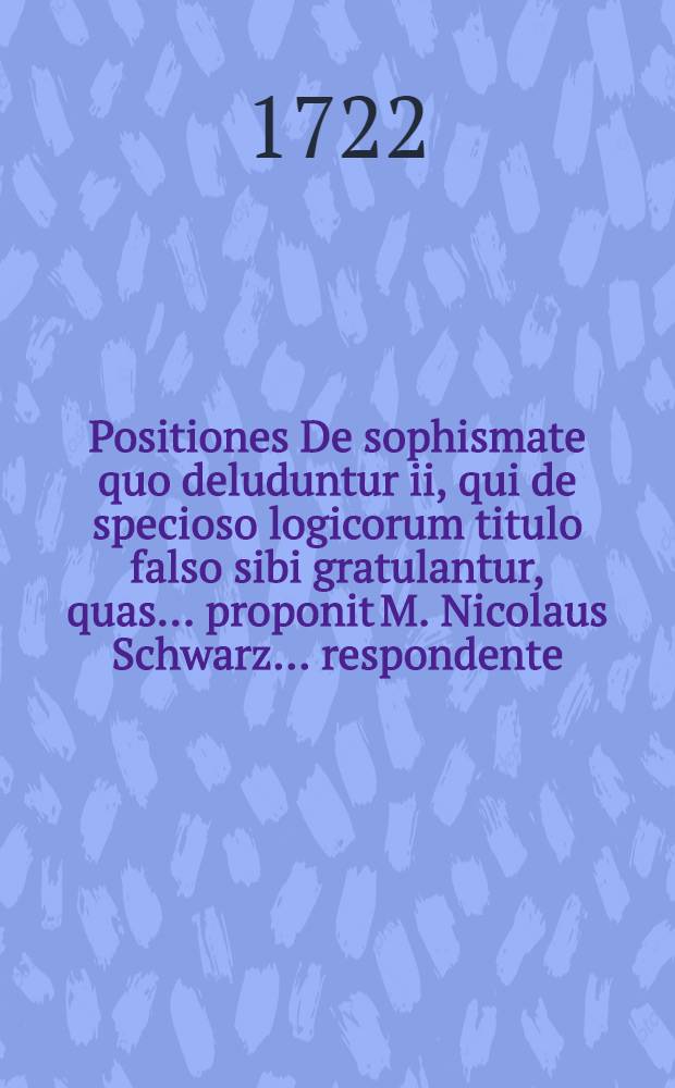 Positiones De sophismate quo deluduntur ii, qui de specioso logicorum titulo falso sibi gratulantur, quas ... proponit M. Nicolaus Schwarz ... respondente ... Jona Petro D'es Cherny, Neocomensi, ad d. 19. Jan. ann. M DCC XXII. ...