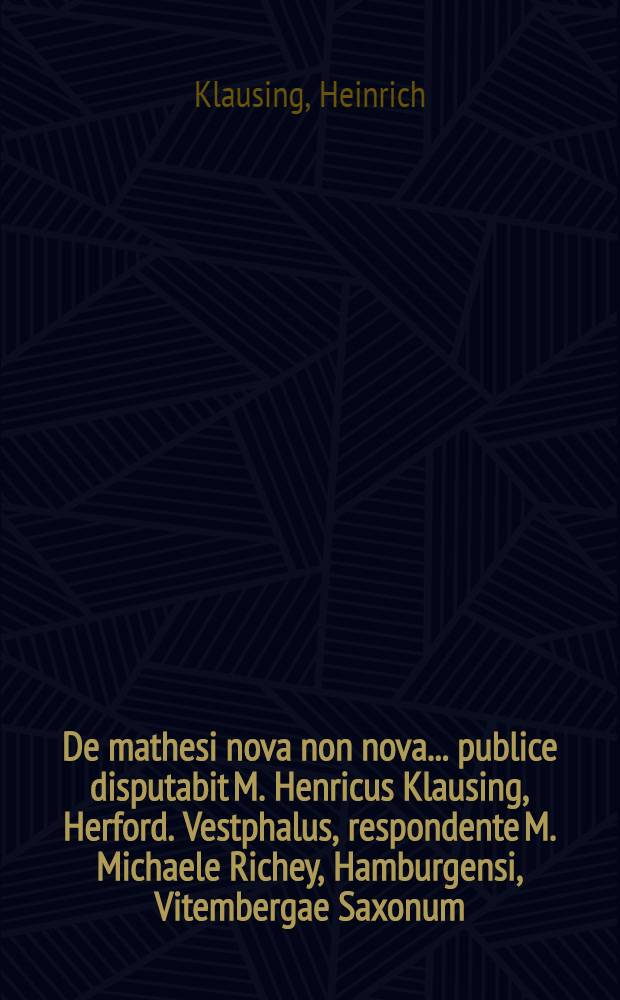 De mathesi nova non nova ... publice disputabit M. Henricus Klausing, Herford. Vestphalus, respondente M. Michaele Richey, Hamburgensi, Vitembergae Saxonum ... anno M DCC I. die XXIII. Junii